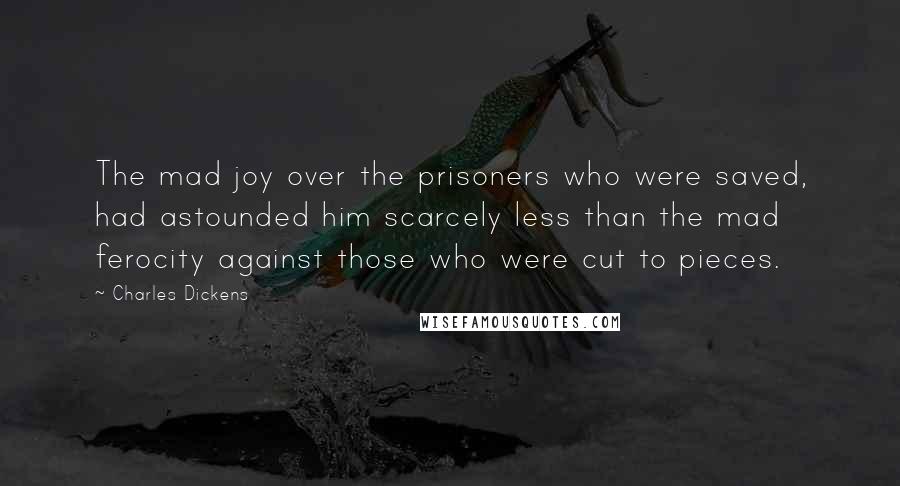 Charles Dickens Quotes: The mad joy over the prisoners who were saved, had astounded him scarcely less than the mad ferocity against those who were cut to pieces.