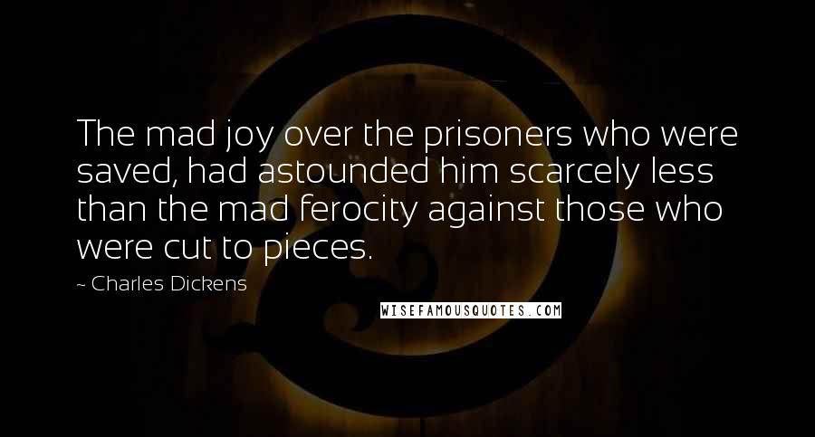 Charles Dickens Quotes: The mad joy over the prisoners who were saved, had astounded him scarcely less than the mad ferocity against those who were cut to pieces.