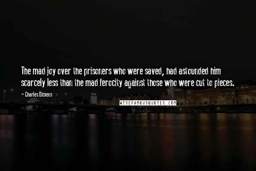 Charles Dickens Quotes: The mad joy over the prisoners who were saved, had astounded him scarcely less than the mad ferocity against those who were cut to pieces.