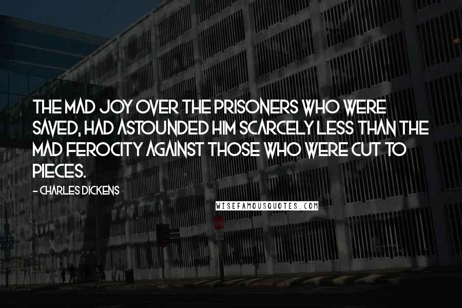 Charles Dickens Quotes: The mad joy over the prisoners who were saved, had astounded him scarcely less than the mad ferocity against those who were cut to pieces.