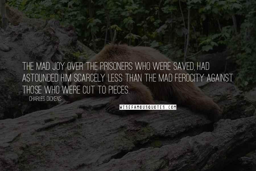 Charles Dickens Quotes: The mad joy over the prisoners who were saved, had astounded him scarcely less than the mad ferocity against those who were cut to pieces.