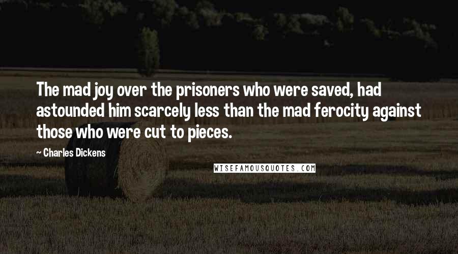 Charles Dickens Quotes: The mad joy over the prisoners who were saved, had astounded him scarcely less than the mad ferocity against those who were cut to pieces.