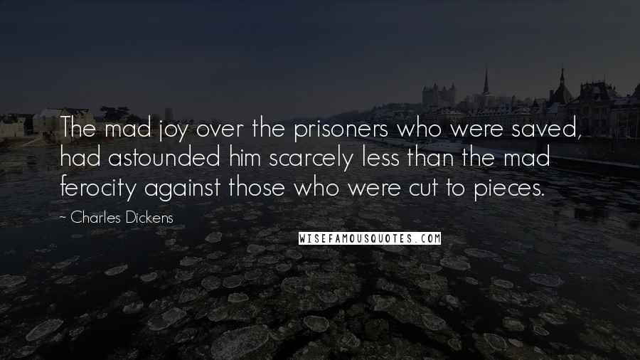 Charles Dickens Quotes: The mad joy over the prisoners who were saved, had astounded him scarcely less than the mad ferocity against those who were cut to pieces.