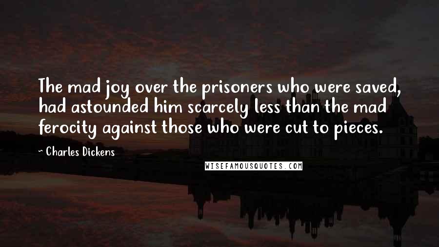 Charles Dickens Quotes: The mad joy over the prisoners who were saved, had astounded him scarcely less than the mad ferocity against those who were cut to pieces.