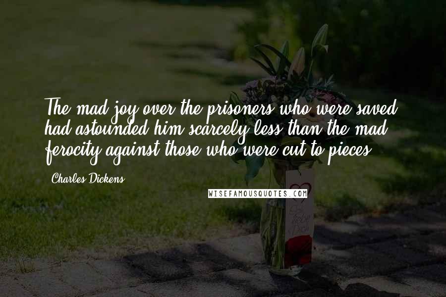 Charles Dickens Quotes: The mad joy over the prisoners who were saved, had astounded him scarcely less than the mad ferocity against those who were cut to pieces.