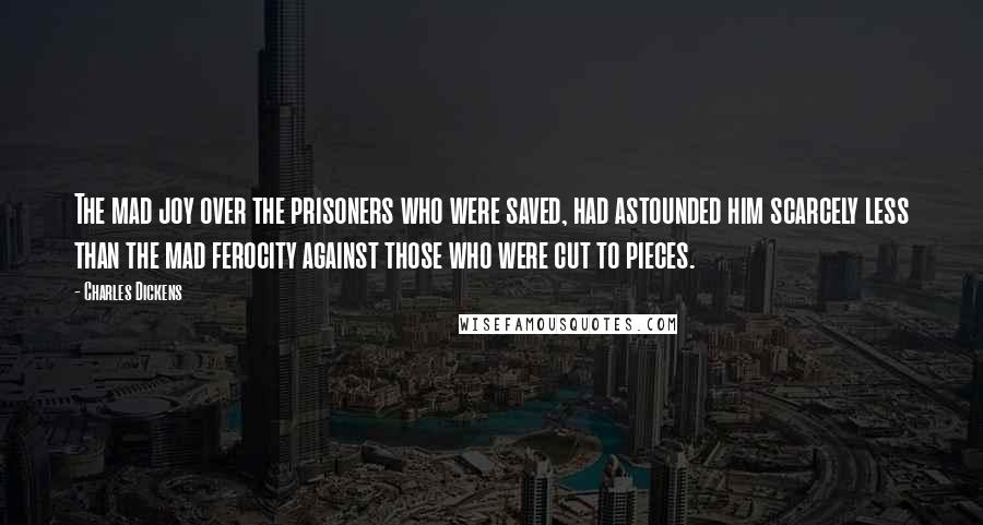 Charles Dickens Quotes: The mad joy over the prisoners who were saved, had astounded him scarcely less than the mad ferocity against those who were cut to pieces.