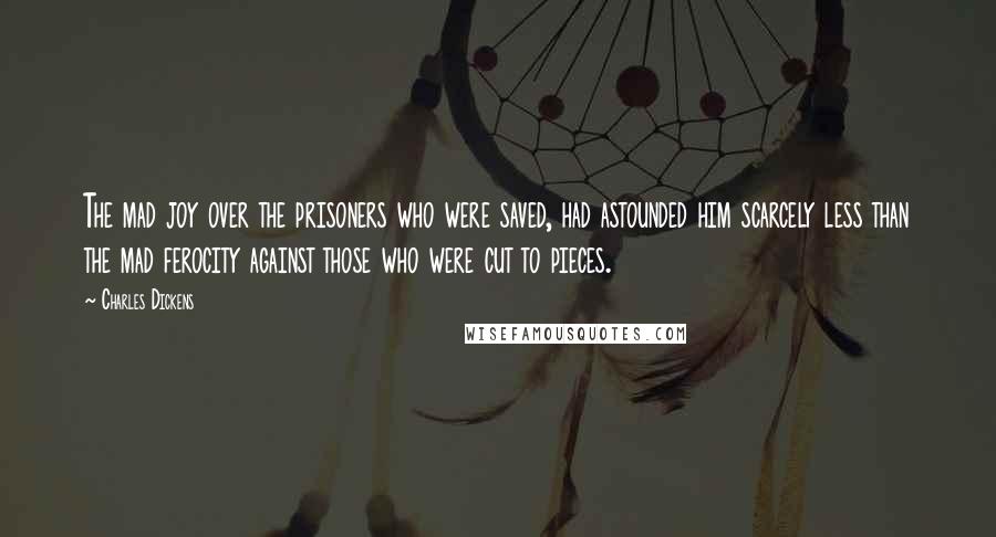 Charles Dickens Quotes: The mad joy over the prisoners who were saved, had astounded him scarcely less than the mad ferocity against those who were cut to pieces.