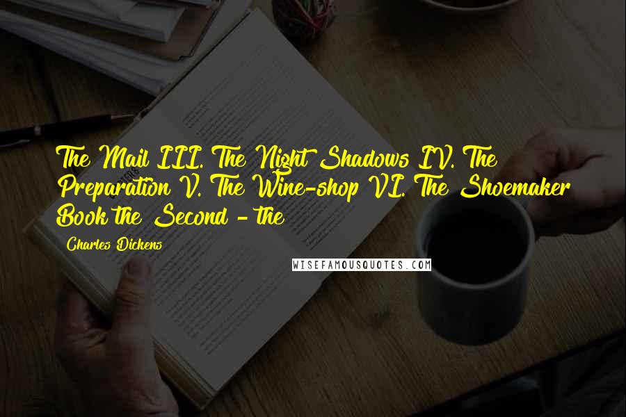 Charles Dickens Quotes: The Mail III. The Night Shadows IV. The Preparation V. The Wine-shop VI. The Shoemaker Book the Second - the