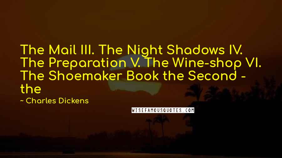 Charles Dickens Quotes: The Mail III. The Night Shadows IV. The Preparation V. The Wine-shop VI. The Shoemaker Book the Second - the