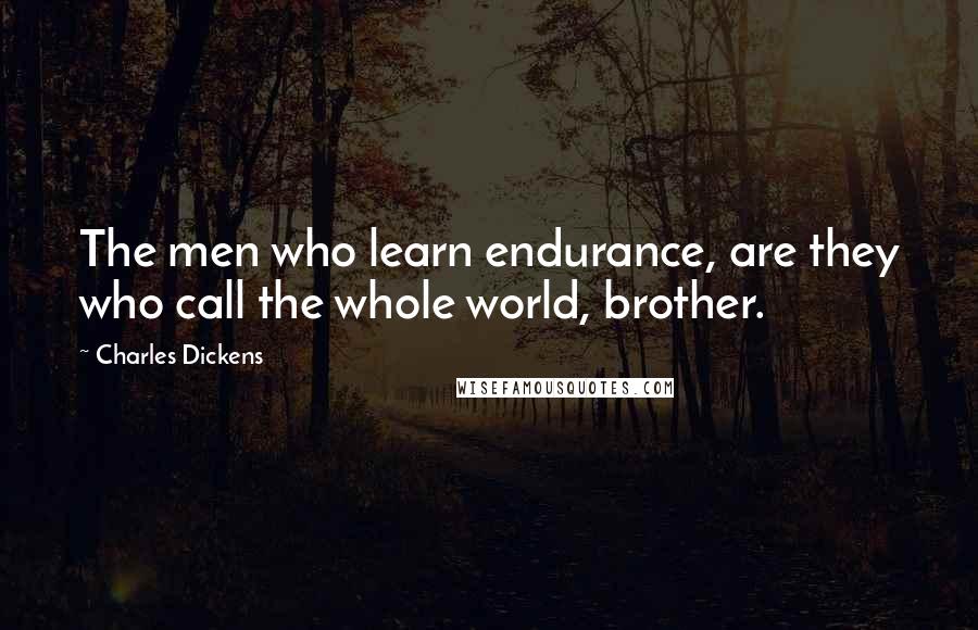 Charles Dickens Quotes: The men who learn endurance, are they who call the whole world, brother.