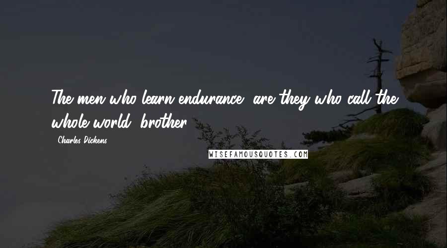 Charles Dickens Quotes: The men who learn endurance, are they who call the whole world, brother.