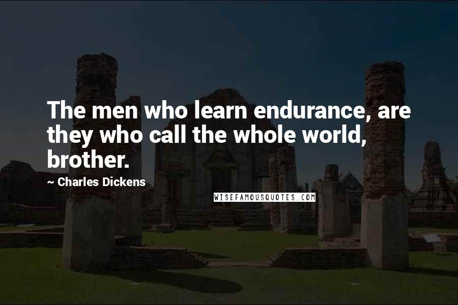 Charles Dickens Quotes: The men who learn endurance, are they who call the whole world, brother.