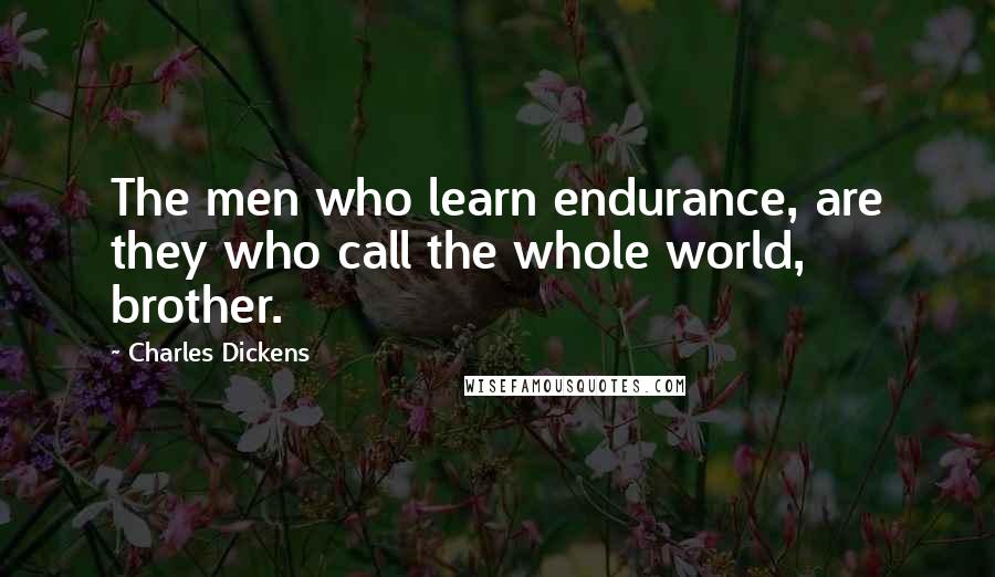 Charles Dickens Quotes: The men who learn endurance, are they who call the whole world, brother.