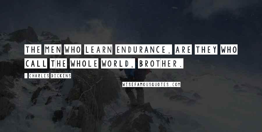 Charles Dickens Quotes: The men who learn endurance, are they who call the whole world, brother.