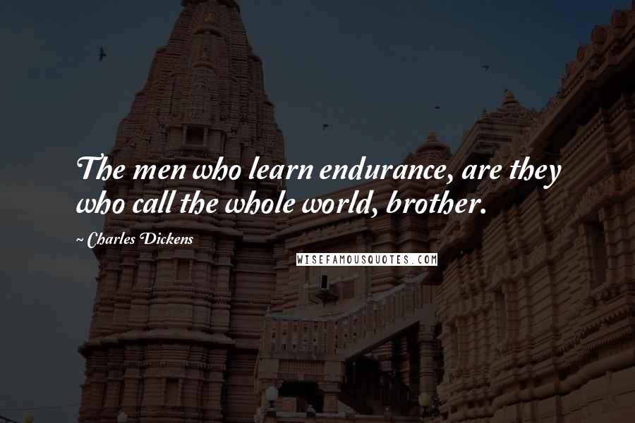 Charles Dickens Quotes: The men who learn endurance, are they who call the whole world, brother.