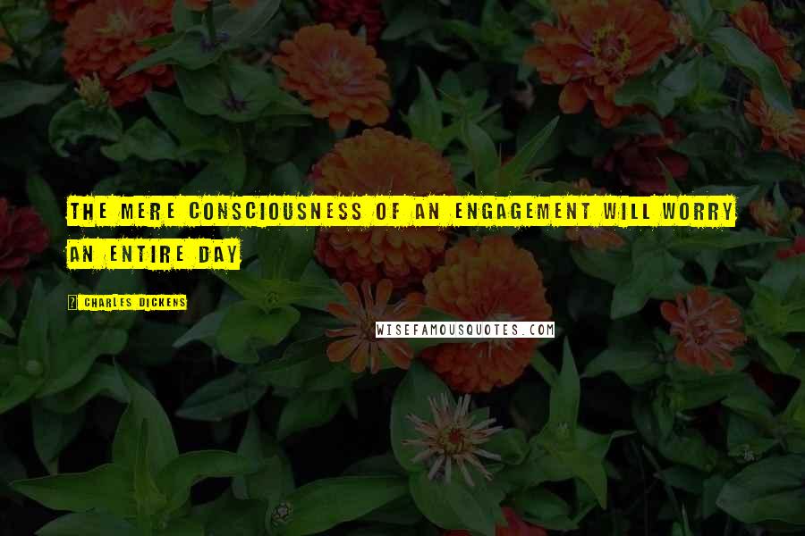 Charles Dickens Quotes: The mere consciousness of an engagement will worry an entire day