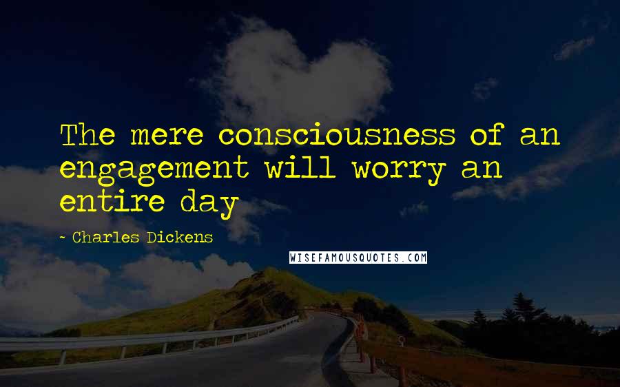 Charles Dickens Quotes: The mere consciousness of an engagement will worry an entire day