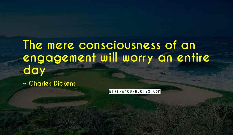 Charles Dickens Quotes: The mere consciousness of an engagement will worry an entire day