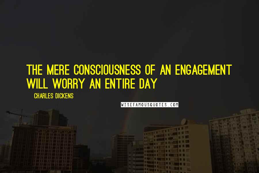 Charles Dickens Quotes: The mere consciousness of an engagement will worry an entire day