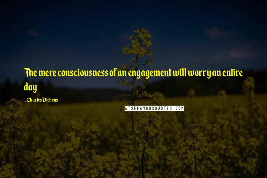 Charles Dickens Quotes: The mere consciousness of an engagement will worry an entire day