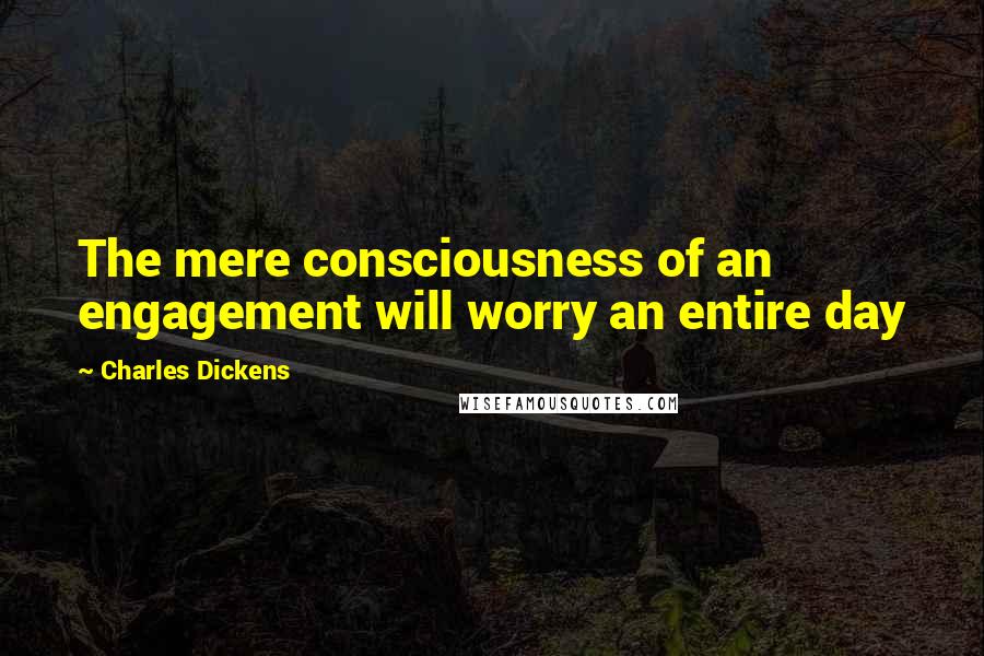 Charles Dickens Quotes: The mere consciousness of an engagement will worry an entire day