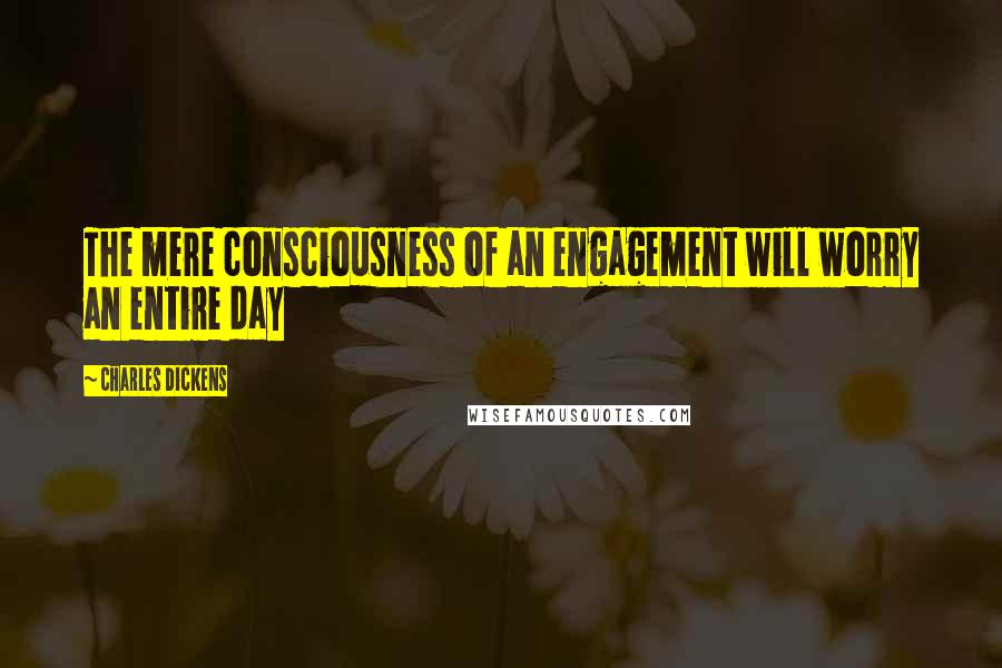 Charles Dickens Quotes: The mere consciousness of an engagement will worry an entire day