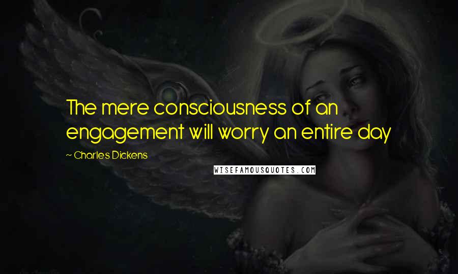 Charles Dickens Quotes: The mere consciousness of an engagement will worry an entire day