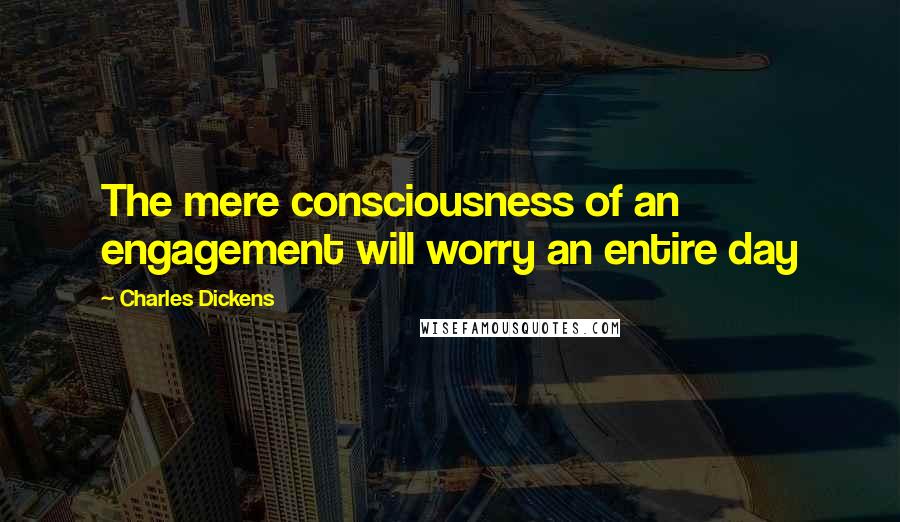 Charles Dickens Quotes: The mere consciousness of an engagement will worry an entire day