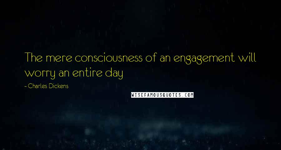 Charles Dickens Quotes: The mere consciousness of an engagement will worry an entire day