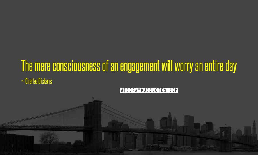 Charles Dickens Quotes: The mere consciousness of an engagement will worry an entire day