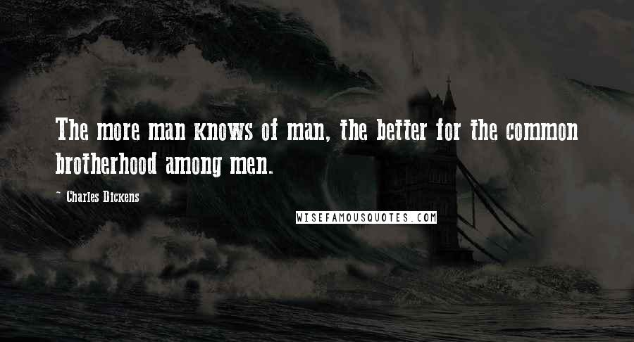 Charles Dickens Quotes: The more man knows of man, the better for the common brotherhood among men.