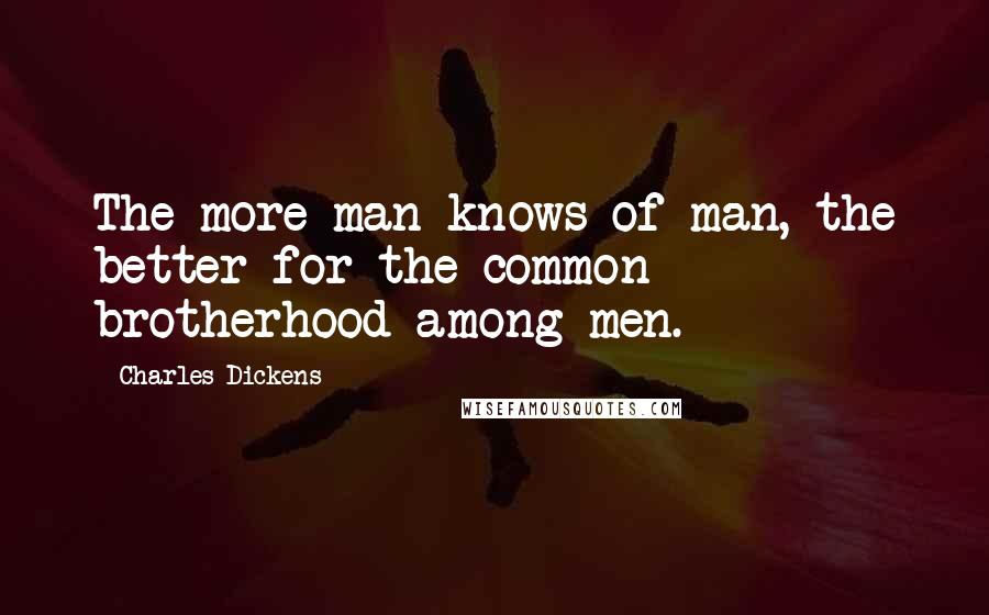 Charles Dickens Quotes: The more man knows of man, the better for the common brotherhood among men.