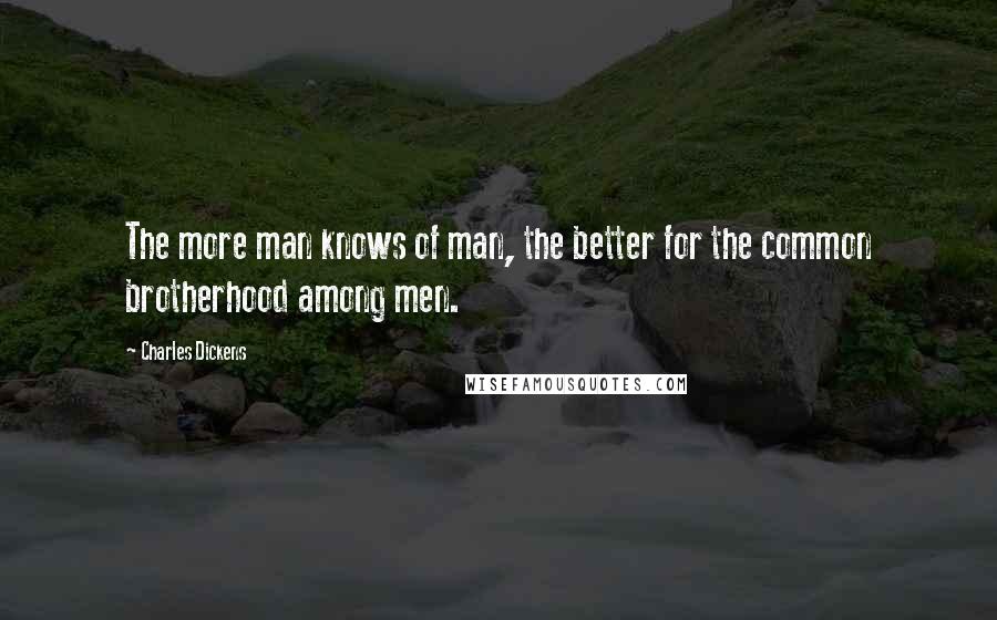 Charles Dickens Quotes: The more man knows of man, the better for the common brotherhood among men.