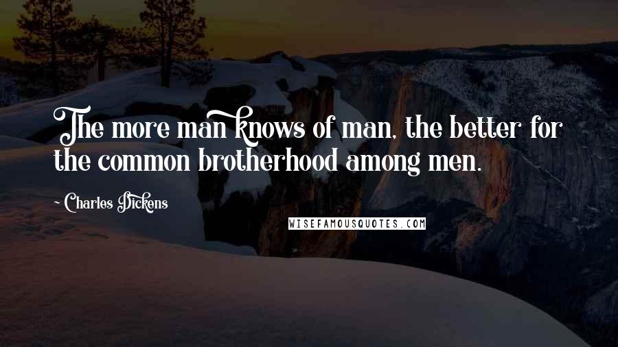 Charles Dickens Quotes: The more man knows of man, the better for the common brotherhood among men.