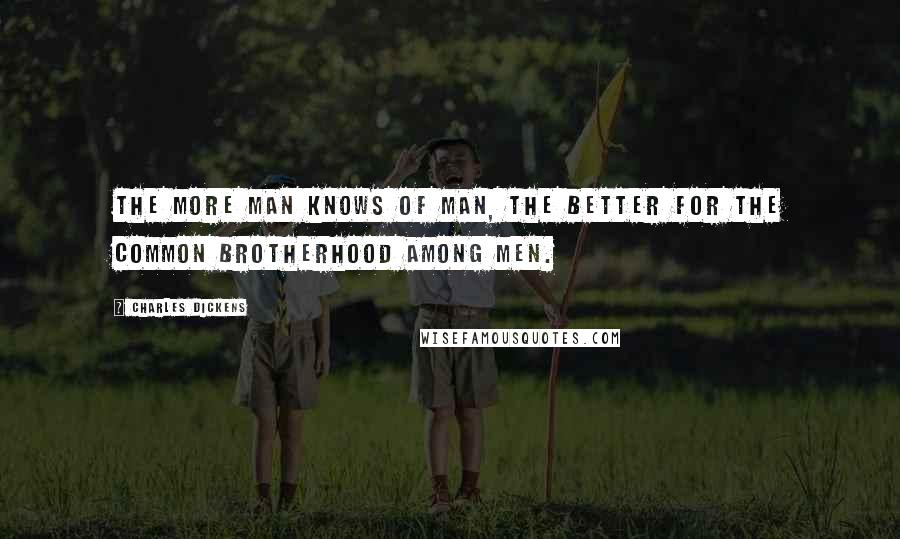 Charles Dickens Quotes: The more man knows of man, the better for the common brotherhood among men.