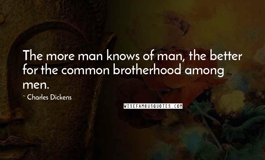 Charles Dickens Quotes: The more man knows of man, the better for the common brotherhood among men.