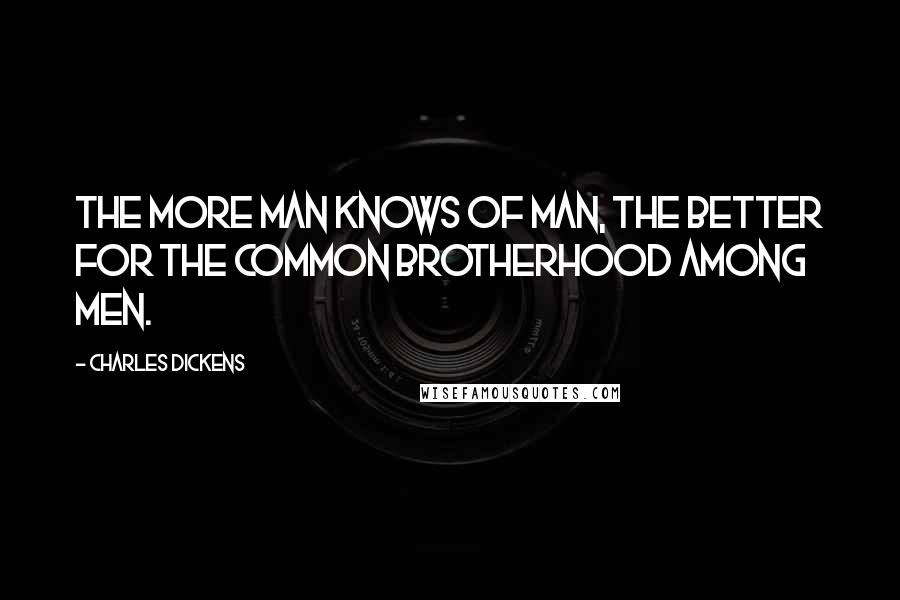 Charles Dickens Quotes: The more man knows of man, the better for the common brotherhood among men.