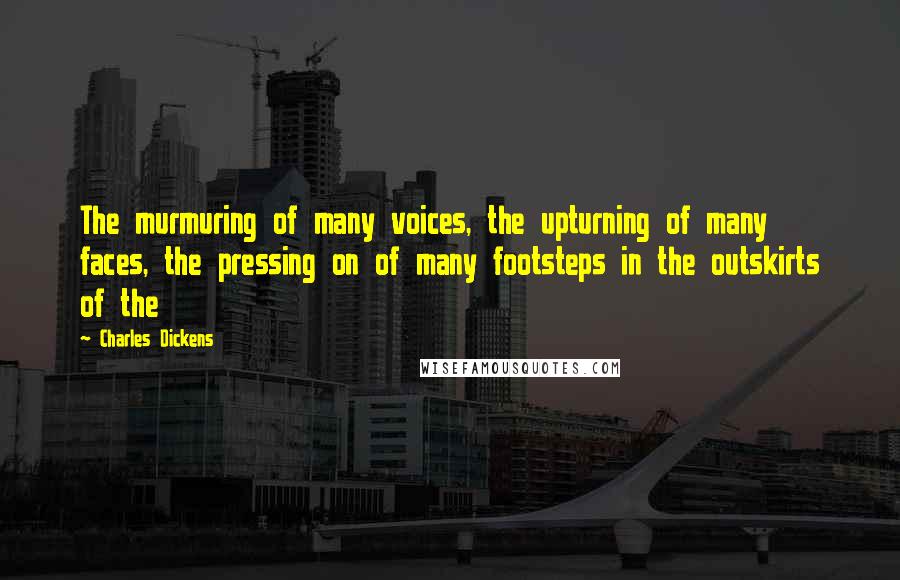 Charles Dickens Quotes: The murmuring of many voices, the upturning of many faces, the pressing on of many footsteps in the outskirts of the