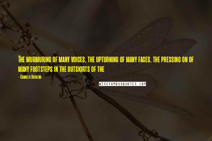 Charles Dickens Quotes: The murmuring of many voices, the upturning of many faces, the pressing on of many footsteps in the outskirts of the