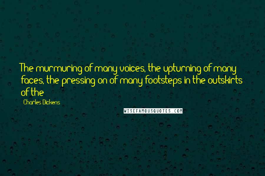 Charles Dickens Quotes: The murmuring of many voices, the upturning of many faces, the pressing on of many footsteps in the outskirts of the