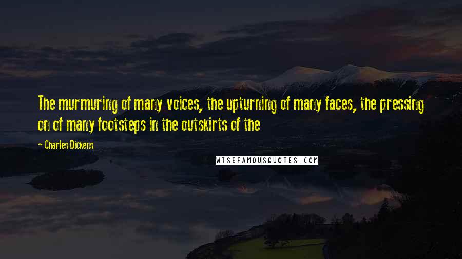 Charles Dickens Quotes: The murmuring of many voices, the upturning of many faces, the pressing on of many footsteps in the outskirts of the