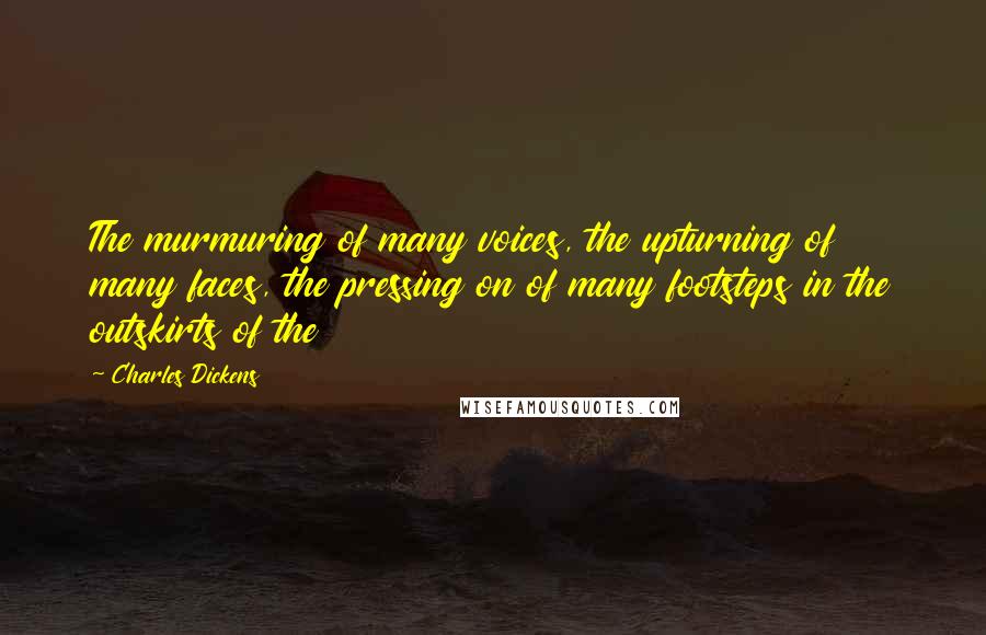 Charles Dickens Quotes: The murmuring of many voices, the upturning of many faces, the pressing on of many footsteps in the outskirts of the