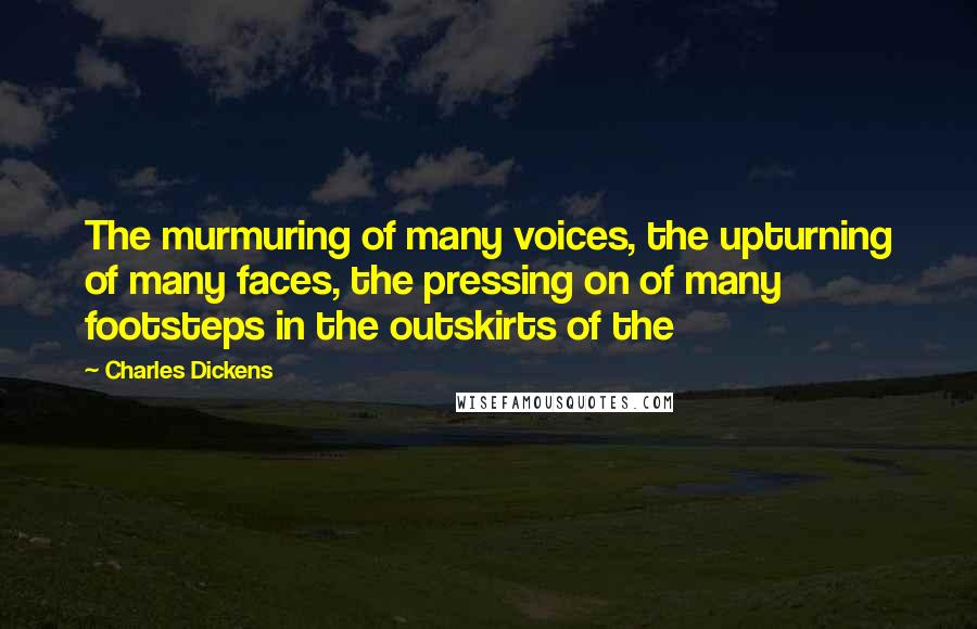 Charles Dickens Quotes: The murmuring of many voices, the upturning of many faces, the pressing on of many footsteps in the outskirts of the