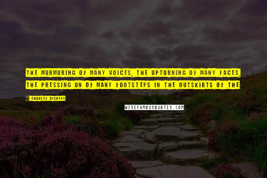 Charles Dickens Quotes: The murmuring of many voices, the upturning of many faces, the pressing on of many footsteps in the outskirts of the