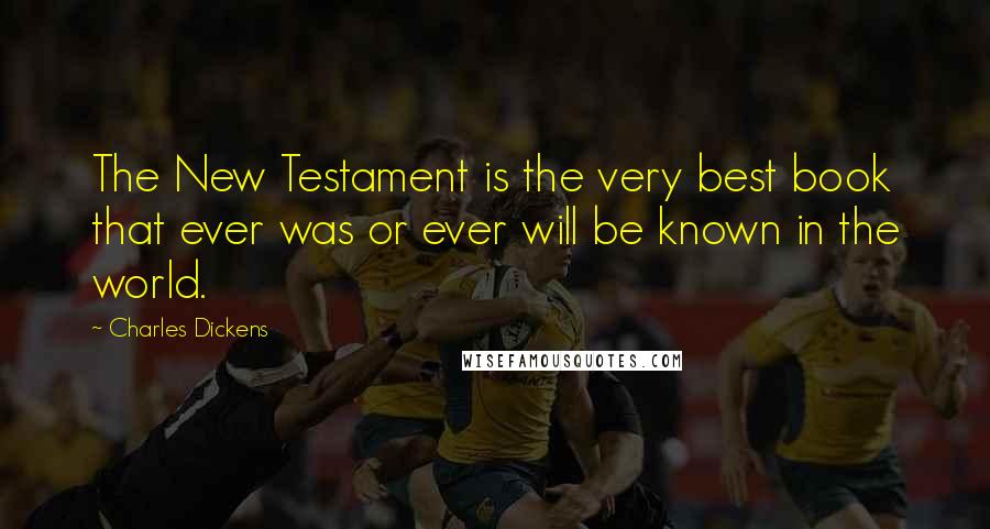 Charles Dickens Quotes: The New Testament is the very best book that ever was or ever will be known in the world.