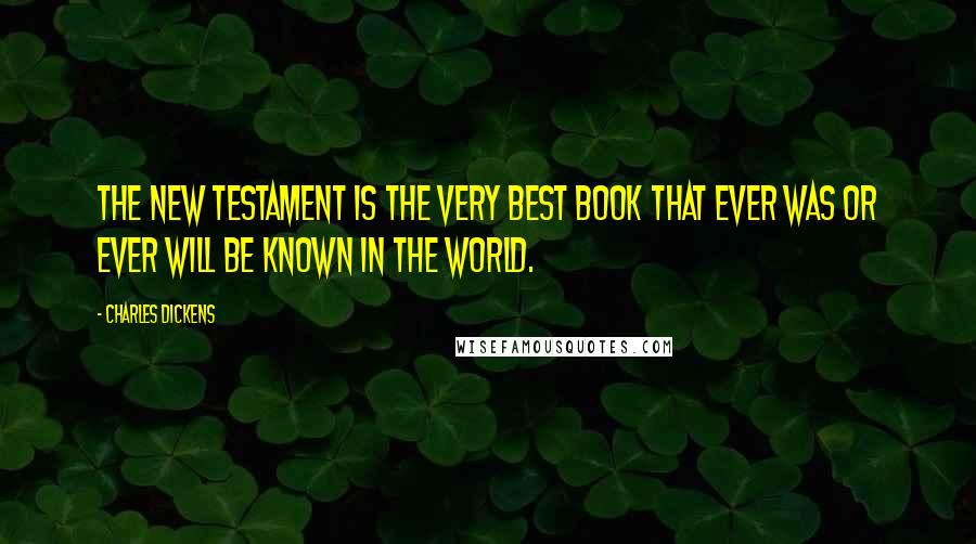 Charles Dickens Quotes: The New Testament is the very best book that ever was or ever will be known in the world.