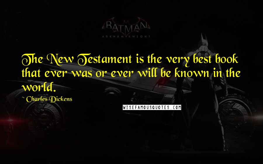 Charles Dickens Quotes: The New Testament is the very best book that ever was or ever will be known in the world.