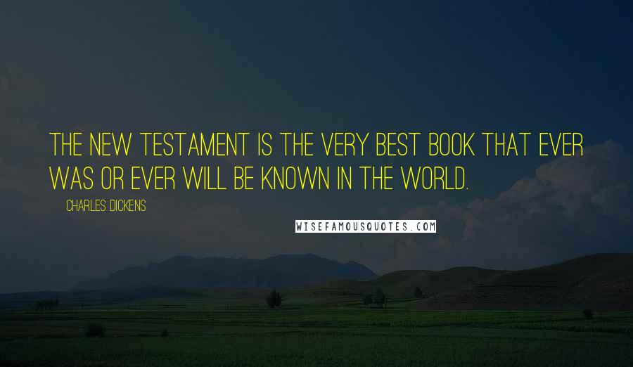 Charles Dickens Quotes: The New Testament is the very best book that ever was or ever will be known in the world.