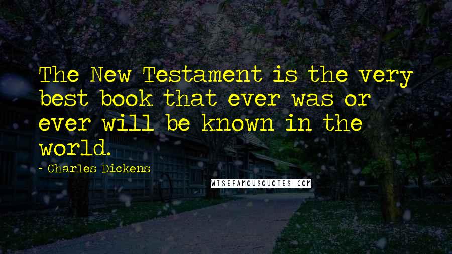 Charles Dickens Quotes: The New Testament is the very best book that ever was or ever will be known in the world.