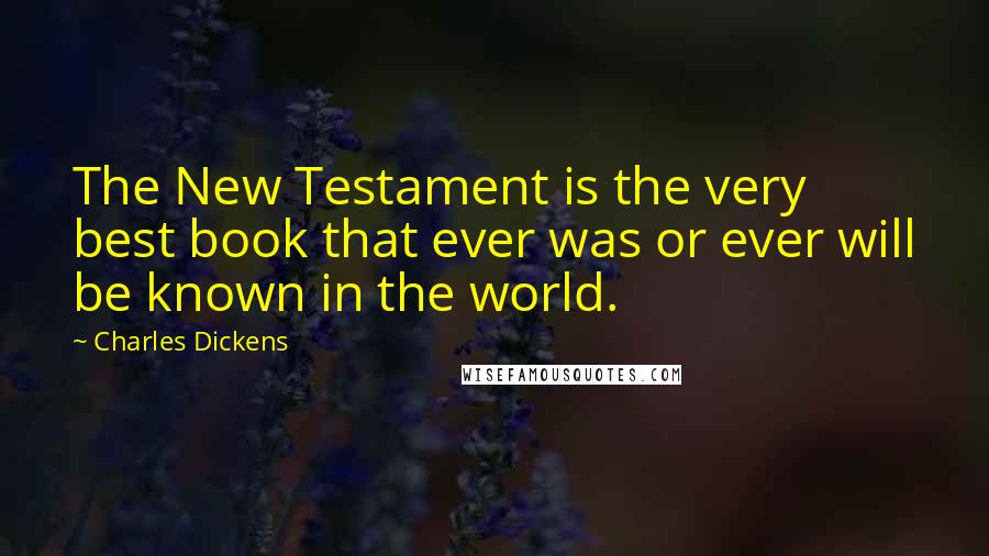 Charles Dickens Quotes: The New Testament is the very best book that ever was or ever will be known in the world.